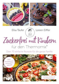 Title: Zuckerfrei mit Kindern - für den Thermomix®: Über 70 einfache Rezepte für die ganze Familie. Rezeptideen für zu Hause, Kindergarten, Kita und Schule. Ohne Haushaltszucker und künstliche Süßstoffe., Author: Loreen Eiffler