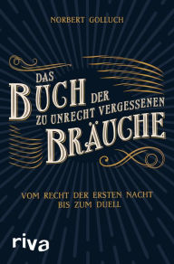 Title: Das Buch der zu Unrecht vergessenen Bräuche: Vom Recht der ersten Nacht bis zum Duell, Author: Norbert Golluch