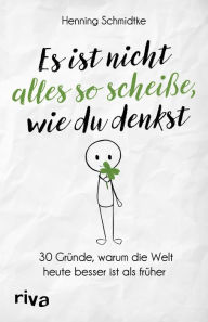 Title: Es ist nicht alles so scheiße, wie du denkst: 30 Gründe, warum die Welt heute besser ist als früher, Author: Henning Schmidtke