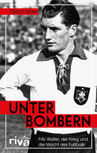 Title: Unter Bombern: Fritz Walter, der Krieg und die Macht des Fußballs, Author: Stefan Mayr-Uhlmann