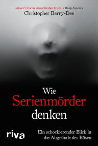 Title: Wie Serienmörder denken: Ein schockierender Blick in die Abgründe des Bösen. Ein True Crime Klassiker des Kriminologens und Englands-Bestseller-Autors, Author: Christopher Berry-Dee