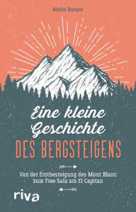 Title: Eine kleine Geschichte des Bergsteigens: Von der Erstbesteigung des Mont Blanc zum Free Solo am El Capitan, Author: Malte Roeper