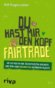 Title: Du hast mir den Kopf fairtrade: Wie ich mich in eine Ökoaktivistin verliebte und mein Leben nachhaltig verändern musste, Author: Rolf Rugenwälder