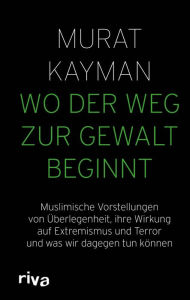 Title: Wo der Weg zur Gewalt beginnt: Muslimische Vorstellungen von Überlegenheit, ihre Wirkung auf Extremismus und Terror und was wir dagegen tun können, Author: Murat Kayman