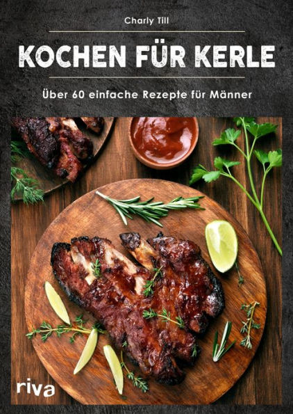 Kochen für Kerle: Über 60 einfache Rezepte für Männer. Das ultimative Männer-Kochbuch für Anfänger- und Hobbyköche - mit herzhaften und süßen Gerichten