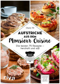 Title: Aufstriche aus dem Monsieur Cuisine: Die besten 75 Rezepte - herzhaft und süß. Selbstgemachte Aufstriche: vegan, vegetarisch, mit Fleisch, Low Carb und zuckerfrei. Mit Feta, Rote Bete, Lachs, Avocado, Author: Charly Till