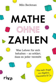 Title: Mathe ohne Zahlen: Was Lehrer für sich behalten - so erklärt, dass es jeder versteht. Ein illustrierter Leitfaden für Mathe-Fans und solche, die es niemals werden wollten, Author: Milo Beckman