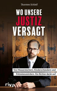 Title: Wo unsere Justiz versagt: Von Messerstechern, Kinderschändern und Polizistenmördern. Ein Richter deckt auf, Author: Thorsten Schleif