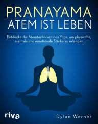 Title: Pranayama - Atem ist Leben: Entdecke die Atemtechniken des Yoga, um physische, mentale und emotionale Stärke zu erlangen, Author: Dylan Werner