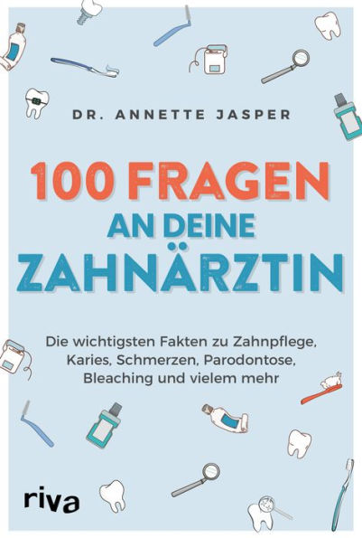 100 Fragen an deine Zahnärztin: Die wichtigsten Fakten zu Zahnpflege, Schmerzen, Karies, Parodontose, Bleaching und vielem mehr