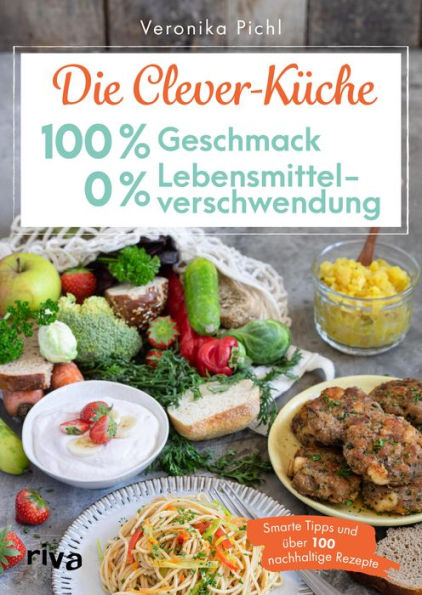 Die Clever-Küche: 100 % Geschmack - 0 % Lebensmittelverschwendung: Smarte Tipps und über 100 nachhaltige Rezepte. Rezeptideen für überreife Bananen, altes Brot und Co. Geld sparen mit Zero Waste