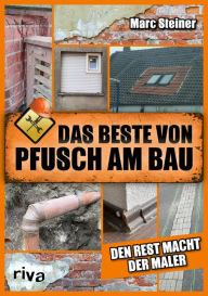 Title: Das Beste von Pfusch am Bau: Den Rest macht der Maler. Das perfekte Geschenk für alle Handwerker, Heimwerker und Fans von DIY, Author: Marc Steiner