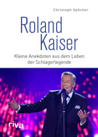 Title: Roland Kaiser: Kleine Anekdoten aus dem Leben der Schlagerlegende. Das perfekte Geschenk für alle Fans von deutschem Schlager, Volksmusik und Liedern wie Santa Maria und Dich zu lieben, Author: Christoph Spöcker