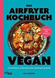 Title: Das Airfryer-Kochbuch: Vegan: 70 schnelle, einfache und gesunde Rezepte Maximal 30 Minuten Pflanzliche Gerichte: Sandwiches, Bowls, Gebäck, Author: Niki Webster