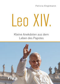 Title: Leo XIV.: Kleine Anekdoten aus dem Leben des Papstes Ein biografisches Highlight für Gläubige, Christen und alle, die sich für den Vatikan interessieren, Author: Felicia Englmann
