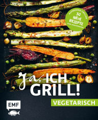 Title: Ja, ich grill! - vegetarisch - 30 neue Rezepte zum Niederknien: Aufregend grillen mit Gemüse!, Author: Guido Schmelich