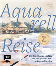 Title: Aquarellreise - Städte und Landschaften aus der ganzen Welt in Aquarell malen: Mit allen Grundlagen, Übungen und Motiven Step by Step, Author: Anne Kiel