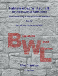 Title: Fakten über Wirtschaft - Band 2 - BetriebsWirtschaftsLehre -: Eine Einführung in hierarchischen Modulen - Betrieb als Erkenntnisobjekt der BWL, Author: Eike Clausius