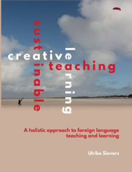 Title: Creative Teaching, Sustainable Learning: A holistic approach to foreign language teaching and learning, Author: Ulrike Sievers