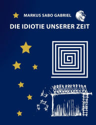 Title: Die Idiotie unserer Zeit, Author: Markus Sabo Gabriel