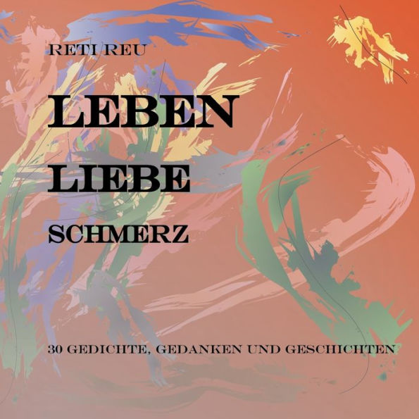 Leben Liebe Schmerz: 30 Gedichte, Essays und Erzählungen
