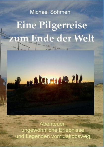 Eine Pilgerreise zum Ende der Welt: Abenteuer, ungewöhnliche Erlebnisse und Legenden vom Jakobsweg