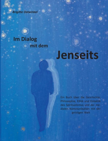 Im Dialog mit dem Jenseits: Ein Buch über die Geschichte, Philosophie, Ethik und Didaktik des Spiritualismus und der medialen Kommunikation mit der geistigen Welt