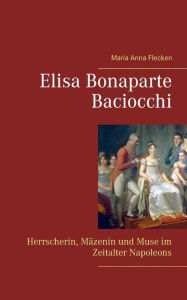 Title: Elisa Bonaparte Baciocchi: Herrscherin, Mäzenin und Muse im Zeitalter Napoleons, Author: Maria Anna Flecken