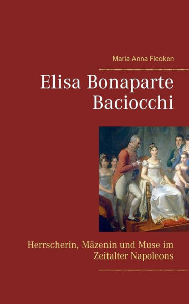Elisa Bonaparte Baciocchi: Herrscherin, MÃ¯Â¿Â½zenin und Muse im Zeitalter Napoleons