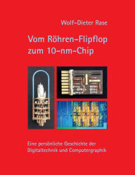 Title: Vom Röhren-Flipflop zum 10-nm-Chip: Eine persönliche Geschichte der Digitaltechnik und Computergraphik, Author: Wolf-Dieter Rase