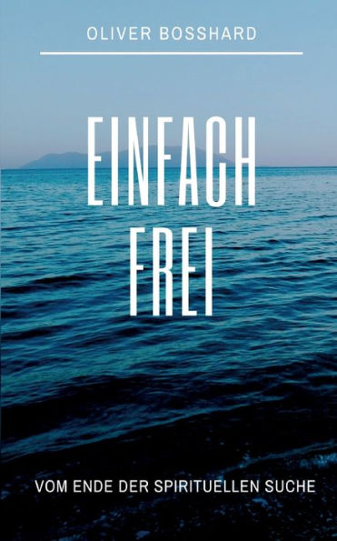 Einfach frei: Vom Ende der spirituellen Suche