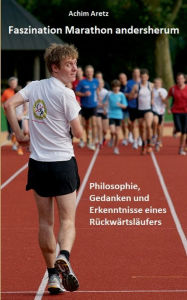 Title: Faszination Marathon andersherum: Philosophie, Gedanken und Erkenntnisse eines Rückwärtsläufers, Author: Achim Aretz