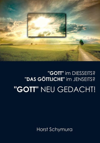 "Gott" neu gedacht!: "Gott" im Diesseits? "Das Göttliche" im Jenseits?