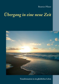 Title: Übergang in eine neue Zeit: Transformation in ein glückliches Leben, Author: Beatrice Pfister