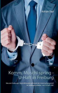 Title: Komm, Muschi spring - U-Haft in Freiburg: Was ein Freiburger Geschäftsmann während der Untersuchungshaft im Gefängnis erlebte - incl. U-Haft-ABC, Author: Adrian Tayl