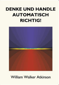 Title: Denke und handle automatisch richtig!: Das Innere Bewusstsein - Ein Kurs von Lektionen Ã¯Â¿Â½ber die inneren Ebenen des Bewusstseins, Intuition, Instinkt, automatische Mentation und andere wundervolle Phasen von mentalen PhÃ¯Â¿Â½nomenen., Author: William Walker Atkinson