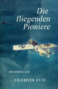 Title: Die fliegenden Pioniere: Sieben Kriegsnovellen, Author: Friedrich Otto