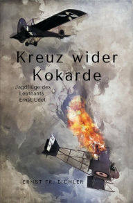 Title: Kreuz wider Kokarde: Jagdflüge des Leutnants Ernst Udet, Author: Ernst Friedrich Eichler