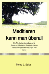 Title: Meditieren kann man überall: Ein Meditationshandbuch und Reisen zu Meistern, Gemeinschaften und Rückzugsorten in Europa und Indien, Author: Tomo J. Seitz