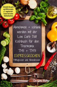 Title: Abnehmen + schlank werden mit der Low Carb Diät Kochbuch für den Thermomix TM5 + TM31 Expresskochen Mittagessen und Abendessen Schnelle Rezepte und Blitzrezepte z.T. vegetarisch Essen fast ohne Kohlenhydrate, Author: Christina Walter