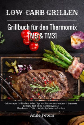 Low Carb Grillen Grillbuch Fur Den Thermomix Tm5 Tm31 Grillrezepte Grillsossen Salat Dips Grillbutter Marinaden Desserts Rezepte Fast Ohne Kohlenhydrate Abnehmen Diat Kohlenhydratarm Kochen By Anne Peters Nook