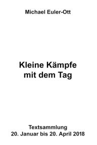 Title: Kleine Kämpfe mit dem Tag: Textsammlung vom 20. Januar bis zum 20. April 2018, Author: Michael Euler-Ott