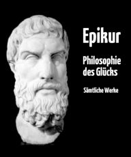 Title: Philosophie des Glücks: Gesamtausgabe aller Werke von Epikur in deutscher Übersetzung - plus Nachwort und Interpretation, Author: Epikur Epikouros