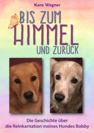 Title: Bis zum Himmel und zurück: Die Geschichte über die Reinkarnation meines Hundes Bobby, Author: Karo Wagner