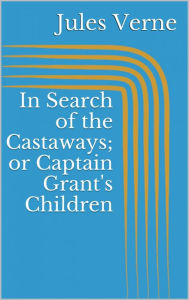 Title: In Search of the Castaways; or Captain Grant's Children, Author: Jules Verne