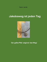 Title: Jakobsweg ist jeden Tag: Der gelbe Pfeil zeigt mir den Weg!, Author: Rainer Jäckle