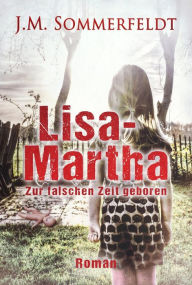 Title: Lisa-Martha.: Zur falschen Zeit geboren, Author: Jaroslawa Sommerfeldt