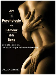 Title: Art et Psychologie de l'Amour et du Sexe: Une vie de couple pleinement épanouie, pour elle et pour lui, Author: Allan White