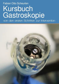 Title: Kursbuch Gastroskopie: von den ersten Schritten zur Intervention, Author: Fabian Otto Scheurlen