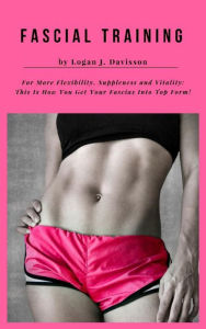 Title: Fascial Training For More Flexibility, Suppleness and Vitality: This Is How You Get Your Fascias Into Top Form! (10 Minutes Fascia Workout For Home), Author: Logan J. Davisson